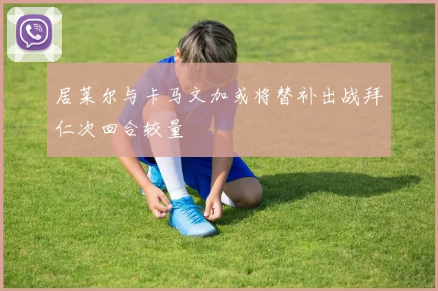 居莱尔与卡马文加或将替补出战拜仁次回合较量