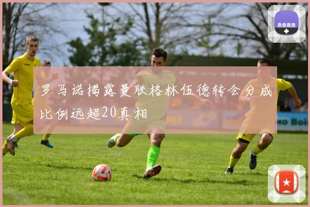 罗马诺揭露曼联格林伍德转会分成比例远超20真相