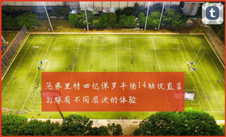 范弗里特回忆保罗半场14助攻直言打球有不同层次的体验