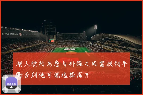 湖人续约老詹与补强之间需找到平衡否则他可能选择离开