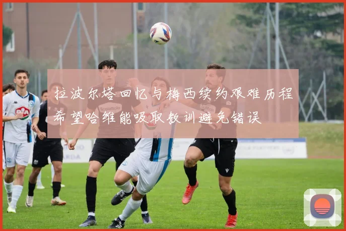 拉波尔塔回忆与梅西续约艰难历程希望哈维能吸取教训避免错误