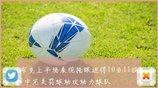 布克上半场表现抢眼连得10分11投7中完美罚球助攻助力球队