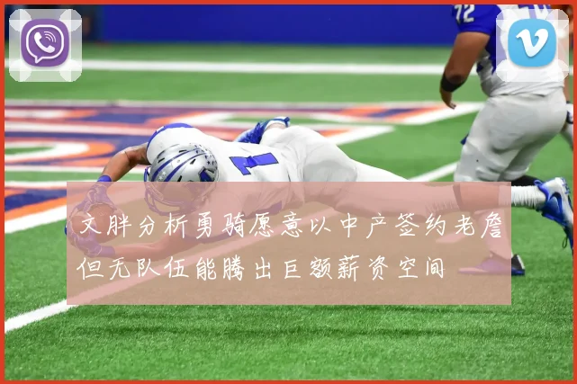 文胖分析勇骑愿意以中产签约老詹但无队伍能腾出巨额薪资空间