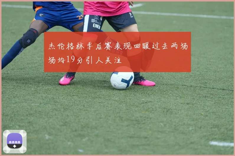 杰伦格林季后赛表现回暖过去两场场均19分引人关注
