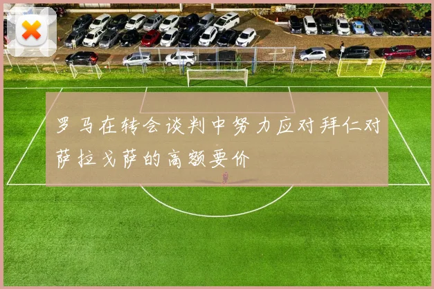 罗马在转会谈判中努力应对拜仁对萨拉戈萨的高额要价