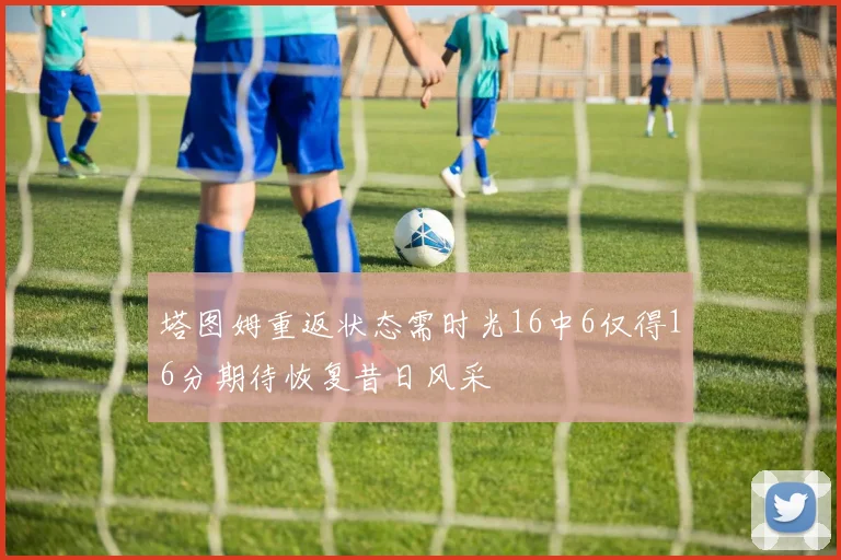 塔图姆重返状态需时光16中6仅得16分期待恢复昔日风采