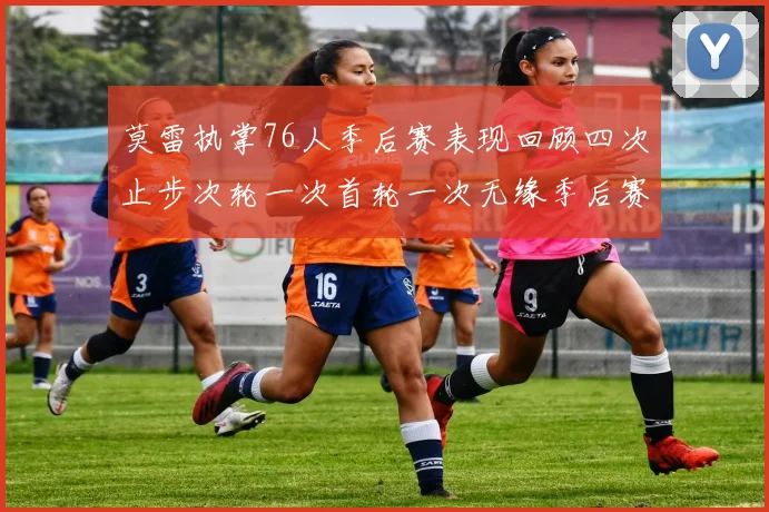 莫雷执掌76人季后赛表现回顾四次止步次轮一次首轮一次无缘季后赛
