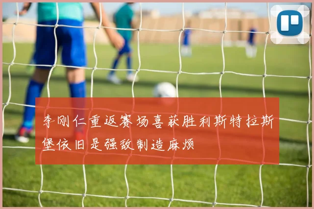 李刚仁重返赛场喜获胜利斯特拉斯堡依旧是强敌制造麻烦