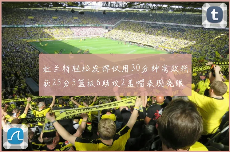 杜兰特轻松发挥仅用30分钟高效斩获25分5篮板6助攻2盖帽表现亮眼