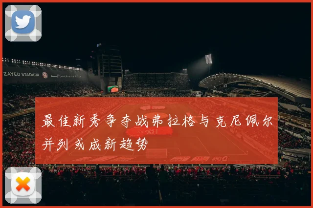 最佳新秀争夺战弗拉格与克尼佩尔并列或成新趋势