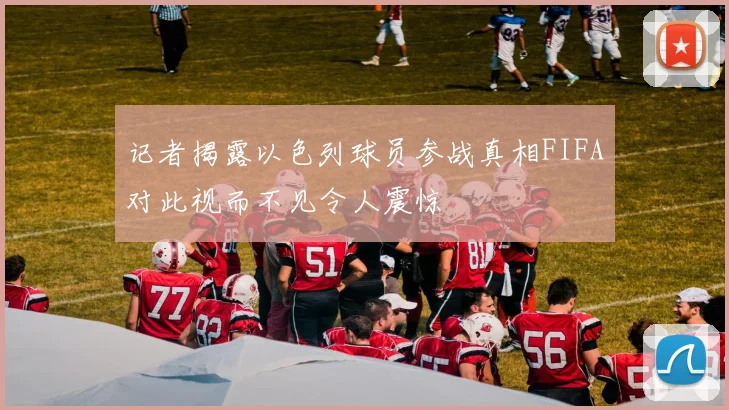 记者揭露以色列球员参战真相FIFA对此视而不见令人震惊