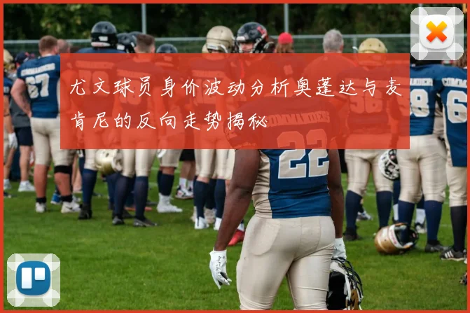 尤文球员身价波动分析奥蓬达与麦肯尼的反向走势揭秘