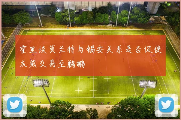 霍里谈莫兰特与锡安关系是否促使灰熊交易至鹈鹕
