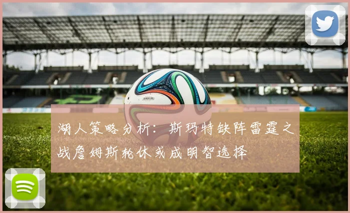 湖人策略分析：斯玛特缺阵雷霆之战詹姆斯轮休或成明智选择