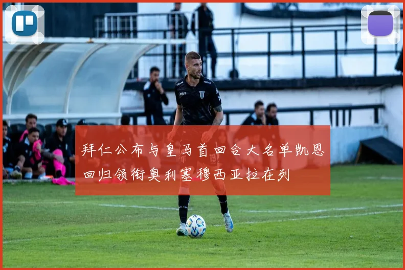 拜仁公布与皇马首回合大名单凯恩回归领衔奥利塞穆西亚拉在列