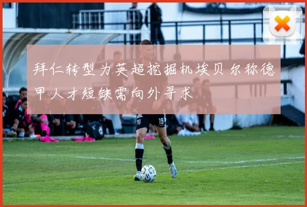 拜仁转型为英超挖掘机埃贝尔称德甲人才短缺需向外寻求