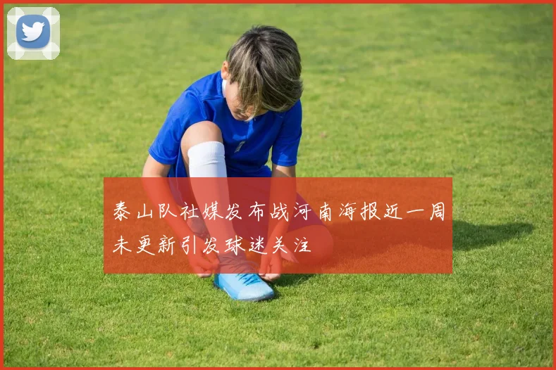 泰山队社媒发布战河南海报近一周未更新引发球迷关注