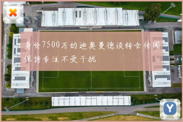 身价7500万的迪奥曼德谈转会传闻保持专注不受干扰