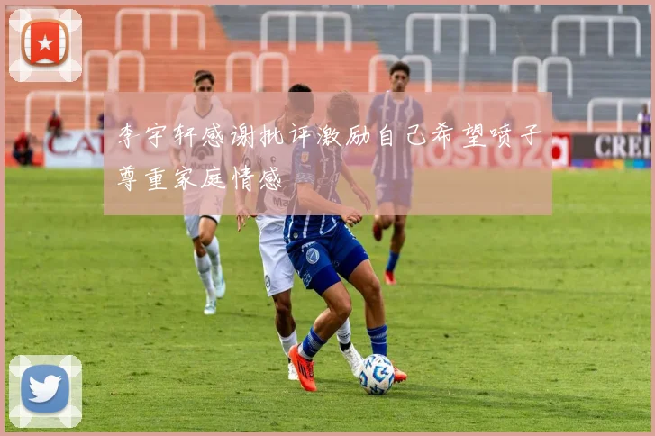 李宇轩感谢批评激励自己希望喷子尊重家庭情感