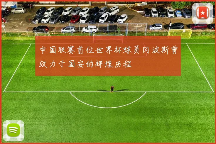 中国联赛首位世界杯球员冈波斯曾效力于国安的辉煌历程