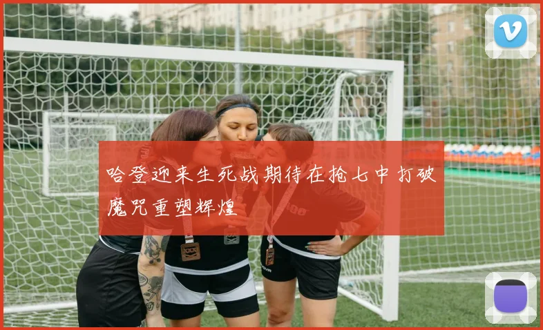 哈登迎来生死战期待在抢七中打破魔咒重塑辉煌
