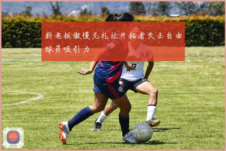 新老板傲慢无礼让开拓者失去自由球员吸引力