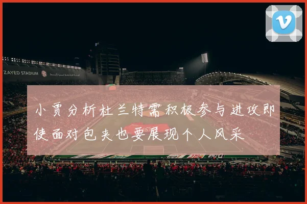 小贾分析杜兰特需积极参与进攻即使面对包夹也要展现个人风采