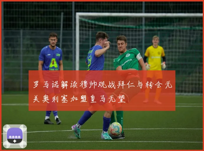 罗马诺解读穆帅观战拜仁与转会无关奥利塞加盟皇马无望
