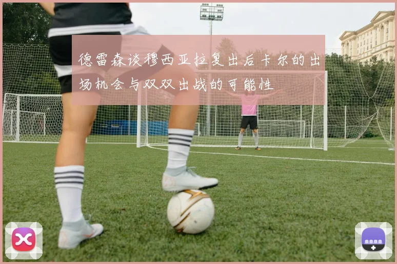 德雷森谈穆西亚拉复出后卡尔的出场机会与双双出战的可能性
