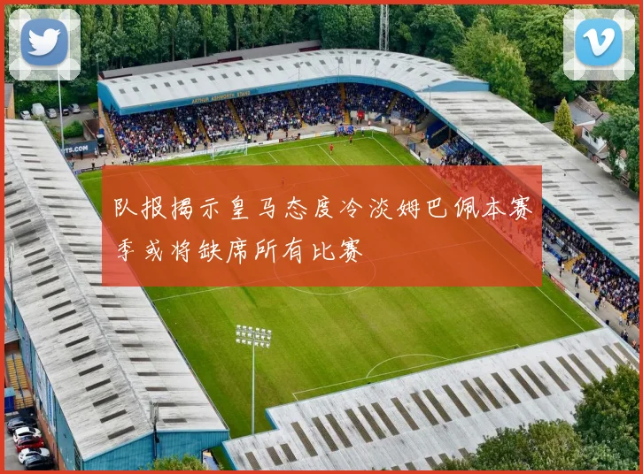 队报揭示皇马态度冷淡姆巴佩本赛季或将缺席所有比赛