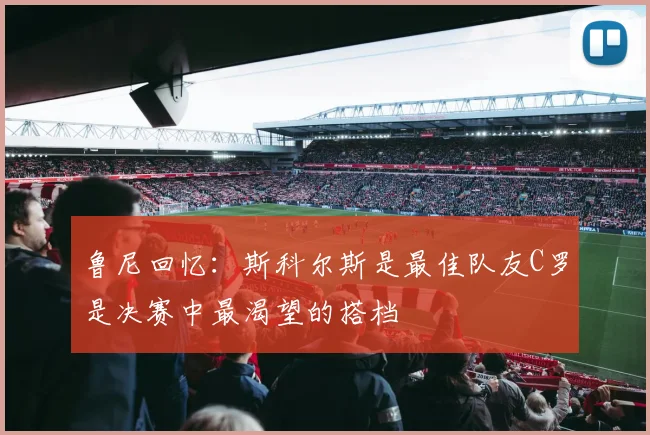 鲁尼回忆：斯科尔斯是最佳队友C罗是决赛中最渴望的搭档
