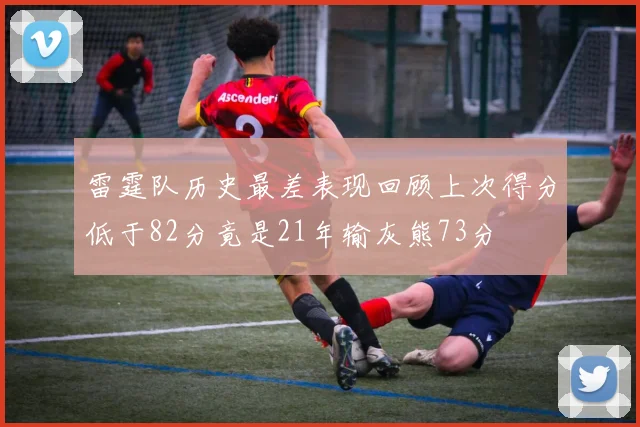 雷霆队历史最差表现回顾上次得分低于82分竟是21年输灰熊73分