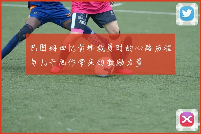 巴图姆回忆黄蜂裁员时的心路历程与儿子画作带来的激励力量